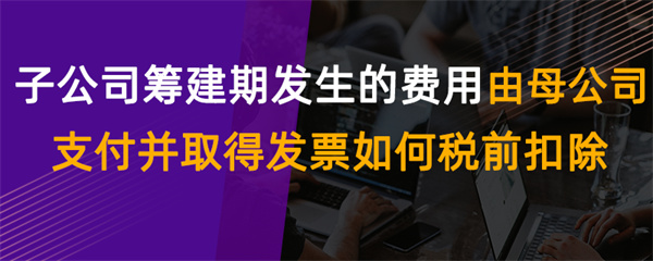 子公司籌建期發(fā)生的費(fèi)用由母公司支付并取得發(fā)