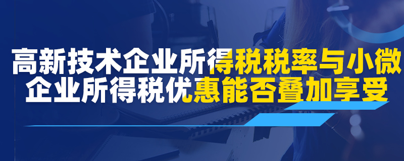 高新技術企業(yè)所得稅稅率優(yōu)惠與小微企業(yè)所得稅