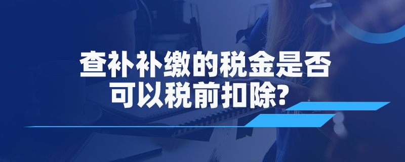 查補補繳的稅金是否可以稅前扣除