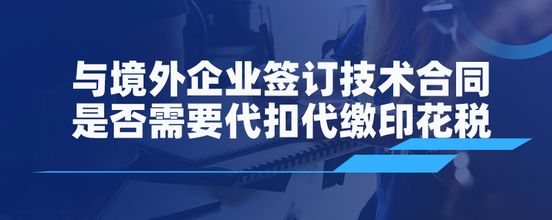 與境外企業(yè)簽訂技術(shù)合同是否需要代扣代繳印花