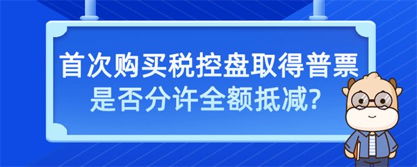 首次購(gòu)買(mǎi)稅控盤(pán)取得普票是否允許全額抵減？