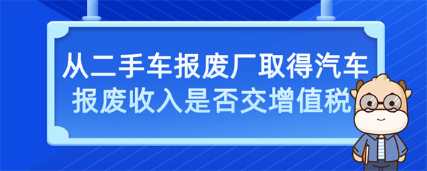 從二手車報廢廠取得汽車報廢收入是否交增值稅