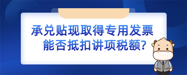 承兌貼現(xiàn)取得專用發(fā)票能否抵扣進(jìn)項(xiàng)稅額