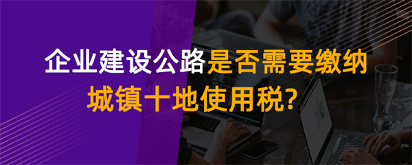 企業(yè)建設(shè)公路是否需要繳納城鎮(zhèn)土地使用稅