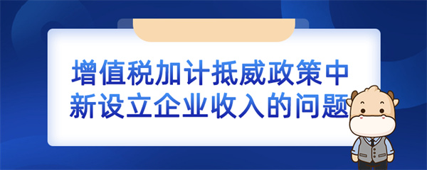 增值稅加計抵減政策中新設(shè)立企業(yè)收入的問題如