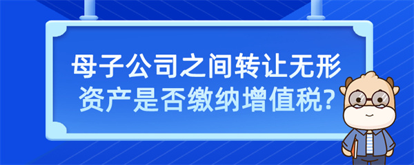 母子公司之間轉(zhuǎn)讓無(wú)形資產(chǎn)是否繳納增值稅？