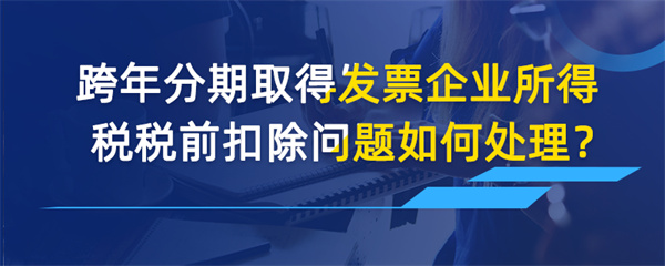 跨年分期取得發(fā)票企業(yè)所得稅稅前扣除問題如何