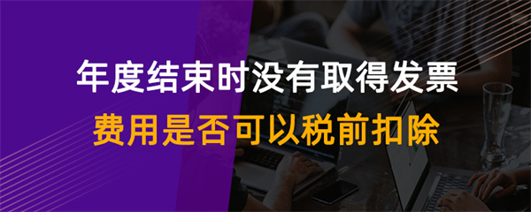 年度結(jié)束時沒有取得發(fā)票費用是否可以稅前扣除