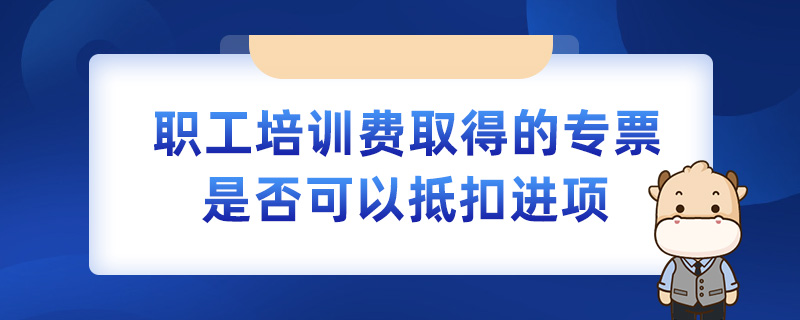 職工培訓(xùn)費(fèi)取得的專票是否可以抵扣進(jìn)項