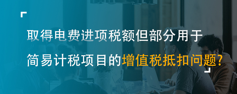 取得電費(fèi)進(jìn)項(xiàng)稅額但部分用于簡易計(jì)稅項(xiàng)目的增