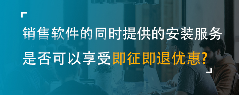 銷售軟件的同時(shí)提供的安裝服務(wù)是否可以享受即