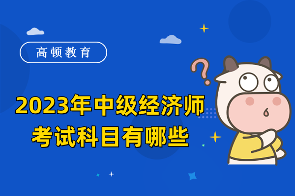 2023年中級(jí)經(jīng)濟(jì)師考試科目有哪些