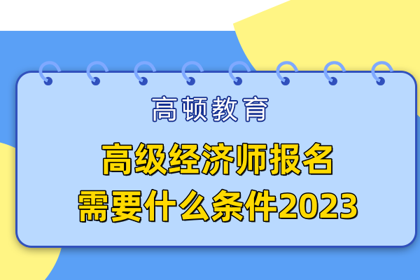 高級(jí)經(jīng)濟(jì)師報(bào)名需要什么條件2023