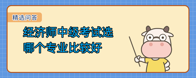 經(jīng)濟師中級考試選哪個專業(yè)比較好