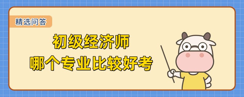 初級經(jīng)濟師哪個專業(yè)比較好考