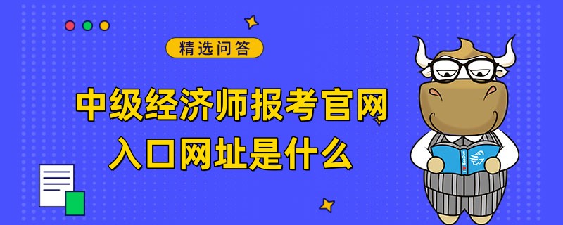 中級(jí)經(jīng)濟(jì)師報(bào)考官網(wǎng)入口網(wǎng)址是什么