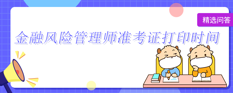 金融風(fēng)險(xiǎn)管理師準(zhǔn)考證打印時(shí)間