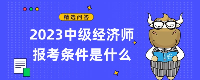 2023中級經(jīng)濟(jì)師報考條件是什么