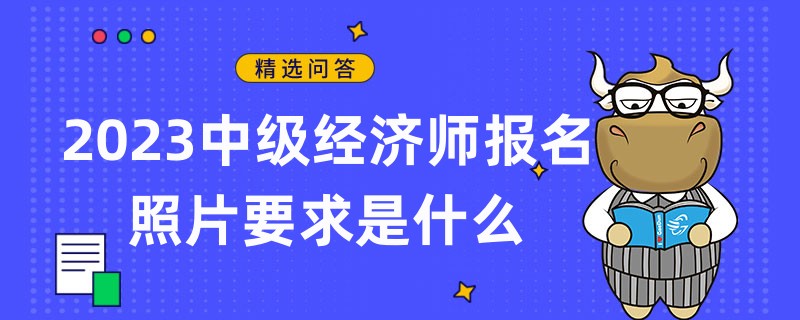 2023中級經(jīng)濟(jì)師報名照片要求是什么