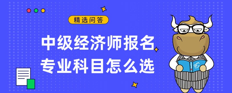 中級(jí)經(jīng)濟(jì)師報(bào)名專業(yè)科目怎么選