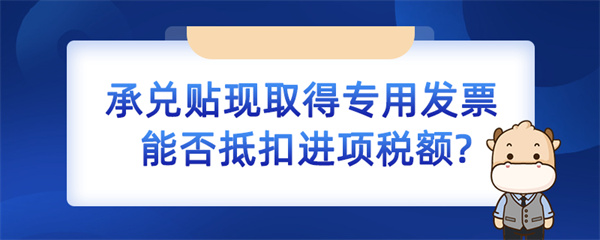 承兌貼現(xiàn)取得專用發(fā)票能否抵扣進項稅額