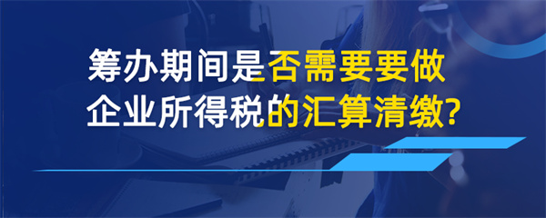 籌辦期間是否需要做企業(yè)所得稅的匯算清繳