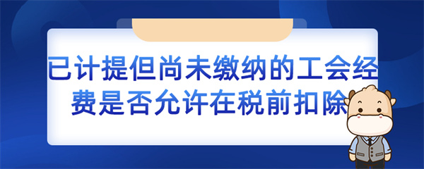 已計(jì)提但尚未繳納的工會(huì)經(jīng)費(fèi)是否允許在稅前扣