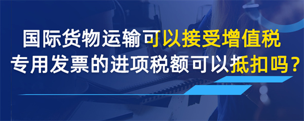 國際貨物運輸可以接受增值稅專用發(fā)票的進(jìn)項稅