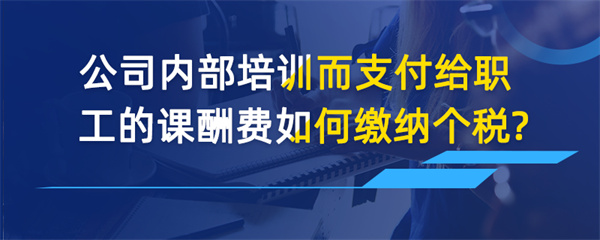 公司內(nèi)部培訓(xùn)而支付給職工的課酬費如何繳納個