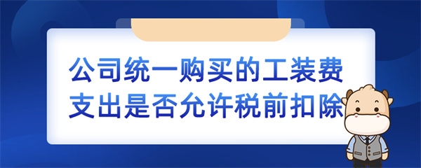 公司統(tǒng)一購買的工裝費(fèi)支出是否允許稅前扣除