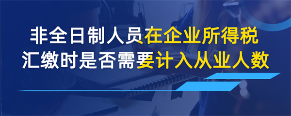 非全日制人員在企業(yè)所得稅匯繳時(shí)是否需要計(jì)入