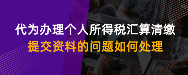 代為辦理個人所得稅匯算清繳提交資料的問題如