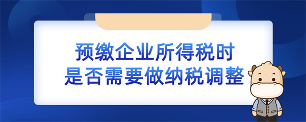 預繳企業(yè)所得稅時是否需要做納稅調整？（企業(yè)