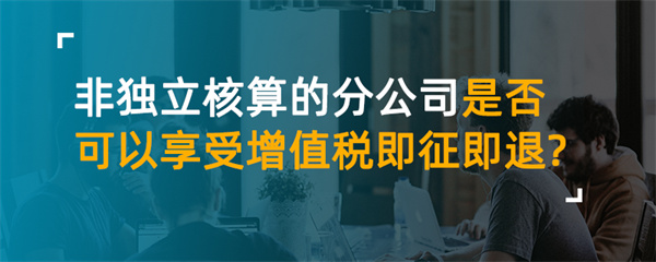 非獨立核算的分公司是否享受增值稅即征即退